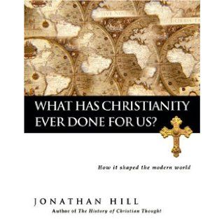What Has Christianity Ever Done for Us? How It Shaped the Modern World Jonathan Hill 9780830833283 Books