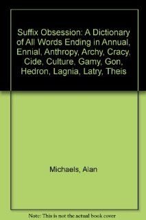 Suffix Obsession A Dictionary of All Words Ending in Annual, Ennial, Anthropy, Archy, Cracy, Cide, Culture, Gamy, Gon, Hedron, Lagnia, Latry, Theis Alan Michaels 9780899506746 Books