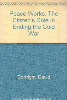Peace Works The Citizen's Role in Ending the Cold War David Cortright 9780813318820 Books
