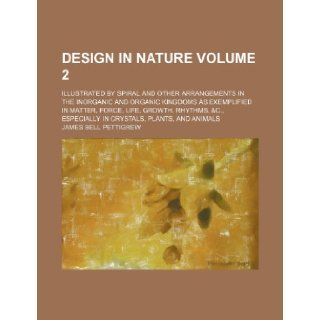 Design in nature Volume 2; illustrated by spiral and other arrangements in the inorganic and organic kingdoms as exemplified in matter, force, life,especially in crystals, plants, and animals James Bell Pettigrew 9781236054975 Books