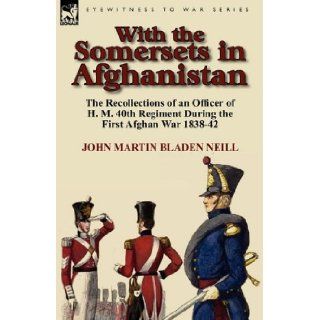 With the Somersets in Afghanistan The Recollections of an Officer of H. M. 40th Regiment During the First Afghan War 1838 42 John Martin Bladen Neill 9780857064899 Books