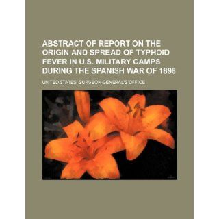 Abstract of report on the origin and spread of typhoid fever in U.S. military camps during the Spanish War of 1898 United States. Office 9781231260425 Books
