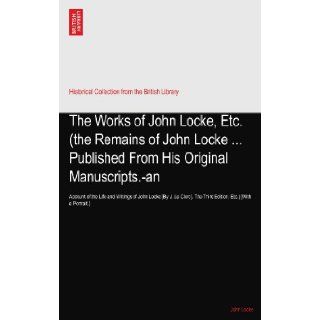 The Works of John Locke, Etc. (the Remains of John LockePublished From His Original Manuscripts. an Account of the Life and Writings of JohnThe Third Edition, Etc.) [With a Portrait.] John Locke Books