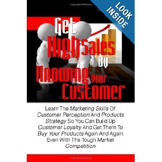 Get High Sales By Knowing Your Customer Learn The Marketing Skills Of Customer Perception And Products Strategy So You Can Build Up Customer LoyaltyAgain Even With The Tough Market Competition Paula A. Robles 9781461056706 Books