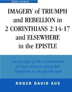 Imagery of Triumph and Rebellion in 2 Corinthians 214 17 and Elsewhere in the Epistle (Studies in Judaism) Roger David Aus 9780761833215 Books