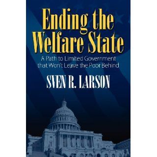 Ending the Welfare State A Path to Limited Government that Won't Leave the Poor Behind Sven R. Larson 9781432788872 Books
