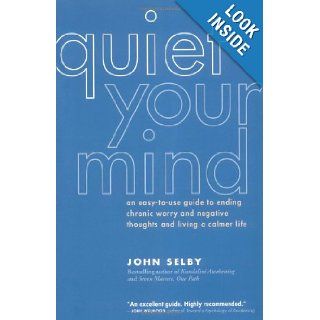 Quiet Your Mind An Easy to Use Guide to Ending Chronic Worry and Negative Thoughts and Living a Calmer Life John Selby 9781930722316 Books