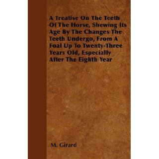 A Treatise On The Teeth Of The Horse, Shewing Its Age By The Changes The Teeth Undergo, From A Foal Up To Twenty Three Years Old, Especially After The Eighth Year M. Girard 9781446041765 Books