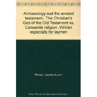 Archaeology and the ancient testament; The Christian's God of the Old Testament vs. Canaanite religion. Written especially for laymen James Leon Kelso Books