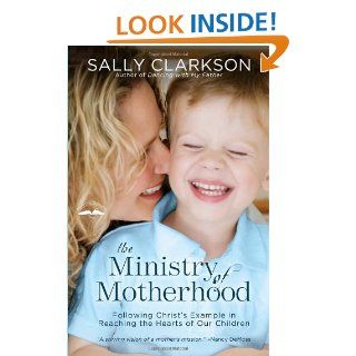 The Ministry of Motherhood Following Christ's Example in Reaching the Hearts of Our Children Sally Clarkson 9781578565825 Books
