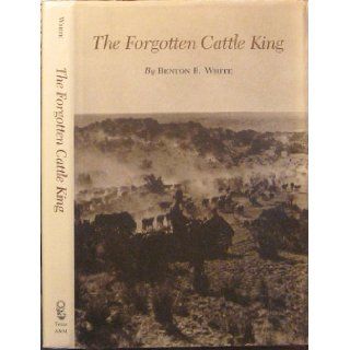 The Forgotten Cattle King (Centennial Series of the Association of Former Students) Benton R. White 9780890962503 Books