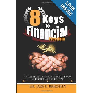 8 Keys to Financial Freedom Credit Secrets Everyone Should Know and Schools Should Teach Dr. Jade K Brightly 9781477429389 Books