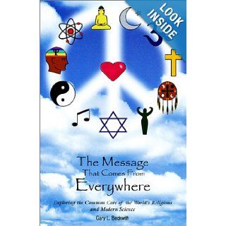 The Message That Comes From Everywhere Exploring the Common Core of the World's Religions and Modern Science Gary L. Beckwith 9780970112569 Books