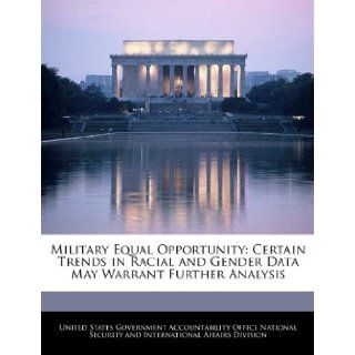 Military Equal Opportunity Certain Trends in Racial and Gender Data May Warrant Further Analysis United States Government Accountability 9781240735761 Books