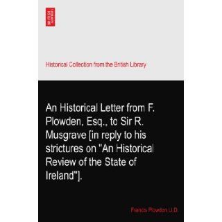 An Historical Letter from F. Plowden, Esq., to Sir R. Musgrave [in reply to his strictures on "An Historical Review of the State of Ireland"]. Francis Plowden Ll.D. Books