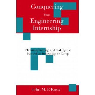 Conquering Your Engineering Internship Planning, Getting, And Making The Most Of An Internship Or Co Op John M. P. Knox 9781438207995 Books