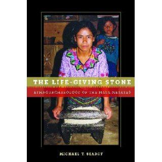 The Life Giving Stone Ethnoarchaeology of Maya Metates Michael T. Searcy 9780816529094 Books