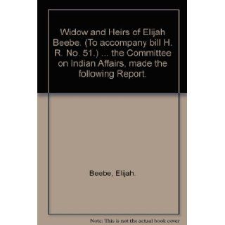 Widow and Heirs of Elijah Beebe. (To accompany bill H. R. No. 51.)the Committee on Indian Affairs, made the following Report. Books