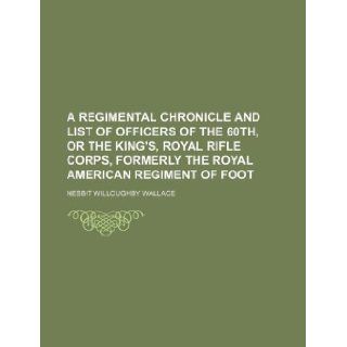 A regimental chronicle and list of officers of the 60th, or the King's, royal rifle corps, formerly the Royal American regiment of foot Nesbit Willoughby Wallace 9781130654424 Books
