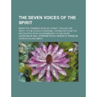 The Seven Voices of the Spirit; Being the Promises Given by Christ Through the Spirit to the Church Universal, Extracted from the Apocalyptic Epistles George Eduard Biber 9781235828935 Books