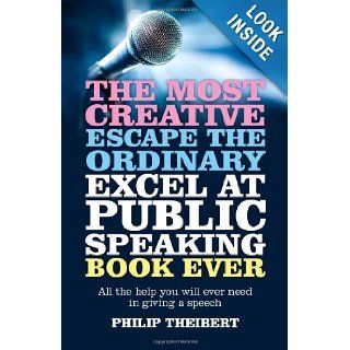The Most Creative, Escape the Ordinary, Excel at Public Speaking Book Ever All The Help You Will Ever Need In Giving A Speech Philip Theibert 9781780996721 Books