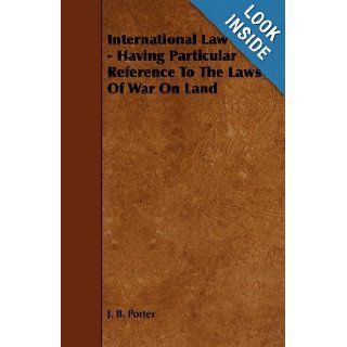 International Law   Having Particular Reference To The Laws Of War On Land J. B. Porter 9781443778091 Books