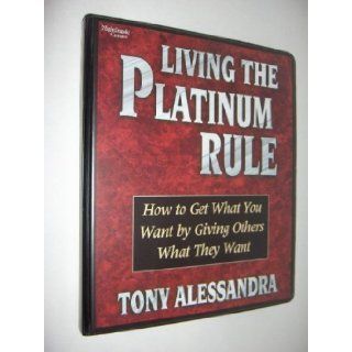 Living the Platinum Rule (Living the Platinum Rule   How to Get What You Want From Others by Giving Others What They Want) Tony Alessandra Books