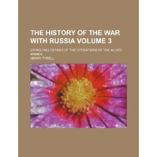 The history of the war with Russia Volume 3; giving fall details of the operations of the Allied Armies Henry Tyrell 9781235985041 Books
