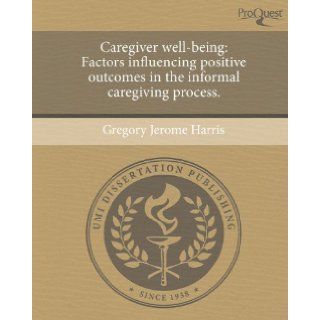 Caregiver well being Factors influencing positive outcomes in the informal caregiving process. Gregory Jerome Harris 9781244084179 Books