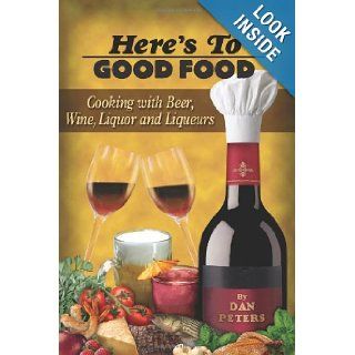 Here's To Good Food Cooking With Beer, Wine, Liquor & Liqueurs Dan Peters 9780615209364 Books