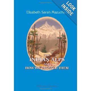 The Indian Alps and How We Crossed Them Being a Narrative of Two Years Residence in the Eastern Himalaya and Two Months' Tour into the Interior. By a Lady Pioneer, Illustrated by Herself Elizabeth Sarah Mazuchelli 9781402197949 Books