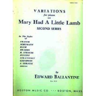 VARIATIONS FOR PIANO ON MARY HAD A LITTLE LAMB   SECOND SERIES   IN THE STYLES OF FRANCK, SCHUMANN, BACH, BRAHMS, R. STRAUSS, PUCCINI, STRAVINSKY, GERSHWIN, J. STRAUSS AND SOUSA EDWARD BALLANTINE Books