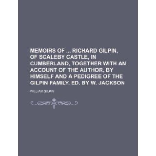 Memoirs of Richard Gilpin, of Scaleby Castle, in Cumberland, Together with an Account of the Author, by Himself and a Pedigree of the Gilpin Family. E William Gilpin 9781236322494 Books