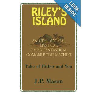 Riley's Island And the Magical, Mystical, Simply Fantastical Gomobile Time Machine, Tales of Hither and Yon J. P. Mason 9781483647067 Books