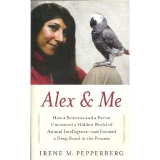 Alex & Me How a Scientist and a Parrot Discovered a Hidden World of Animal Intelligence  and Formed a Deep Bond in the Process Irene Pepperberg 9780061673986 Books