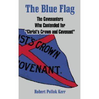 The Blue Flag The Covenanters Who Contended for "Christ's Crown and Covenant" Robert Pollok Kerr 9781414700304 Books