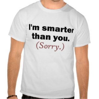 "I'm Smarter Than You. (Sorry.)" Tees