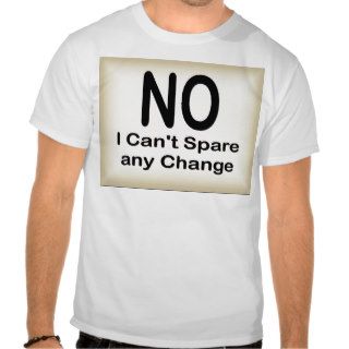 No, I Can't Spare Any Change T Shirt