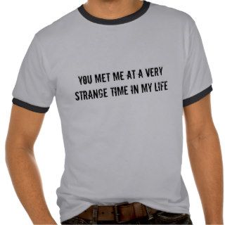 You met me at a very strange time in my life t shirts