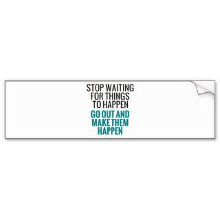 Stop Waiting For Things To Happen Bumper Stickers