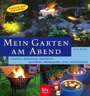 Mein Garten am Abend Sitzpltze, Beleuchtung, Nachtblher, Nachtdufter, Wrmespender, Sicht  und Windschutz Ute Bauer Bücher