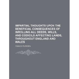 Impartial thoughts upon the beneficial consequences of inrolling all deeds, wills, and codicils affecting lands, throughout England and Wales Francis Plowden 9781236104281 Books