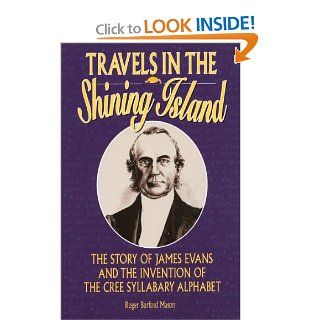 Travels in the Shining Island The Story of James Evans and the Invention of the Cree Syllabary Alphabet Roger Burford Mason 9781896219165 Books