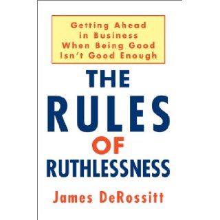 The Rules of Ruthlessness Getting Ahead in Business When Being Good Isn't Good Enough James DeRossitt 9780595288908 Books