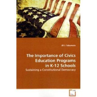The Importance of Civics Education Programs in K 12 Schools Sustaining a Constitutional Democracy Jill J. Tokumoto 9783639130584 Books