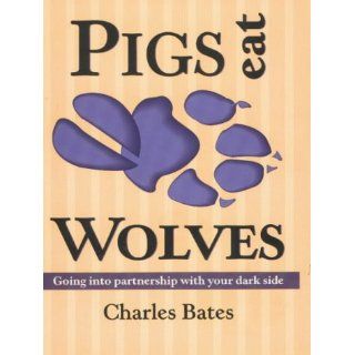Pigs Eat Wolves Going into Partnership With Your Dark Side Charles Bates 9780936663265 Books