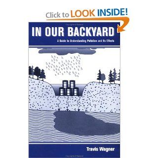 In Our Backyard A Guide to Understanding Pollution and Its Effects Travis P. Wagner 9780471285694 Books