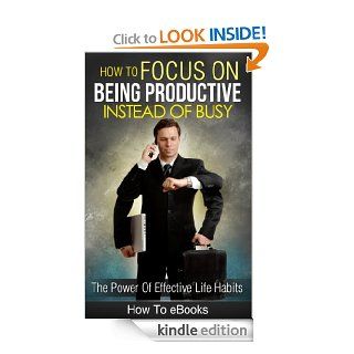 How To Focus On Being Productive Instead Of Busy The Power Of Effective Life Habits   Kindle edition by How To eBooks. Business & Money Kindle eBooks @ .
