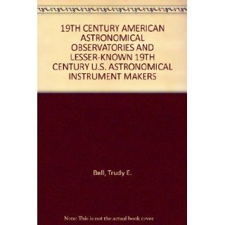 19TH CENTURY AMERICAN ASTRONOMICAL OBSERVATORIES AND LESSER KNOWN 19TH CENTURY U.S. ASTRONOMICAL INSTRUMENT MAKERS Trudy E. Bell Books