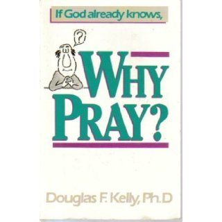If God Already Knows, Why Pray? Douglas F. Kelly 9780943497761 Books
